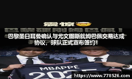 巴黎圣日耳曼确认与尤文图斯就姆巴佩交易达成协议，球队正式宣布签约！